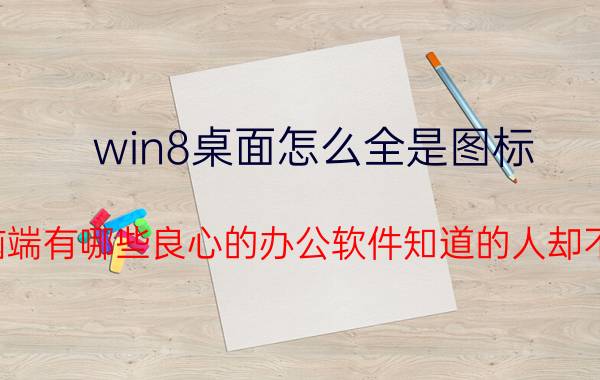 win8桌面怎么全是图标 电脑端有哪些良心的办公软件知道的人却不多？